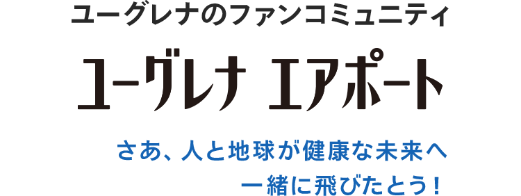 ユーグレナのファンコミュニティ ユーグレナ・エアポート さあ、人と地球が健康な未来へ 一緒に飛びたとう！