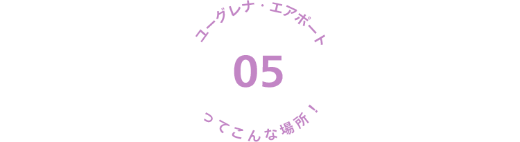 05 ユーグレナ・エアポートってこんな場所！
