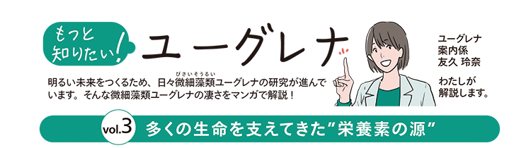 もっと知りたい！ユーグレナ vol.3　多くの生命を支えてきた“栄養素の源”