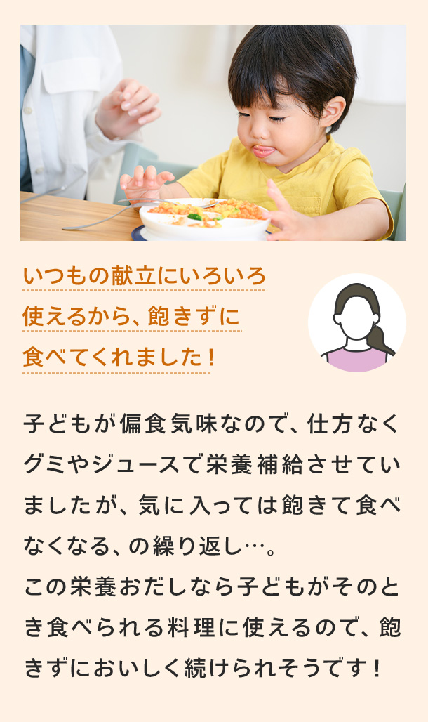 いつもの献立にいろいろ使えるから飽きずにたべてくれました