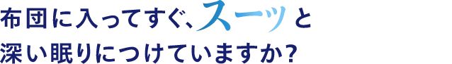 布団に入ってすぐ、スーッと 深い眠りにつけていますか？