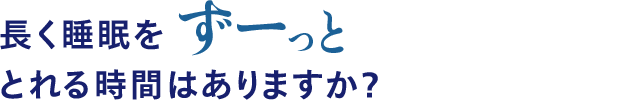 長く睡眠をずーっととれる時間はありますか？