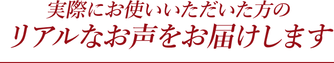 実際にお使いいただいた方のリアルなお声をお届けします
