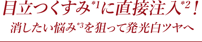 目立つくすみ*1に直接注入*2！ 消したい悩み*3を狙って発光白ツヤへ