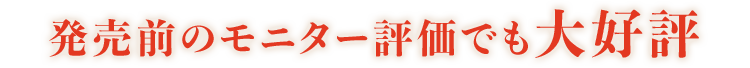 発売前のモニター評価でも大好評