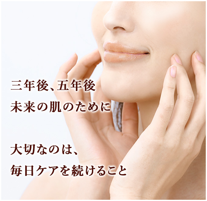 三年後、五年後 未来の肌のために大切なのは、毎日ケアを続けること