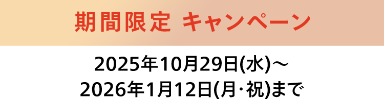 期間限定キャンペーン 2025年10月29日(水)~ 2026年1月12日(月・祝)まで