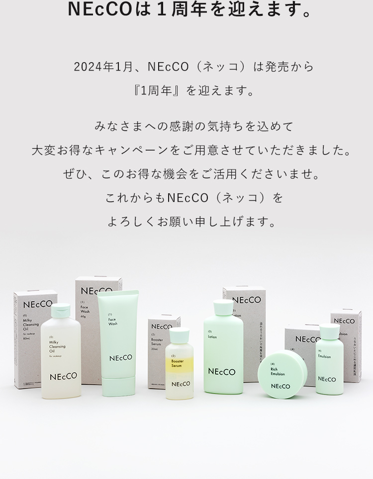 2024年1月、NEcCO（ネッコ）は発売から『1周年』を迎えます。みなさまへの感謝の気持ちを込めて大変お得なキャンペーンをご用意させていただきました。ぜひ、このお得な機会をご活用くださいませ。これからもNEcCO（ネッコ）をよろしくお願い申し上げます。