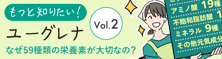 もっと知りたい！ユーグレナ vol.2　なぜ59種類の栄養素が大切なの？