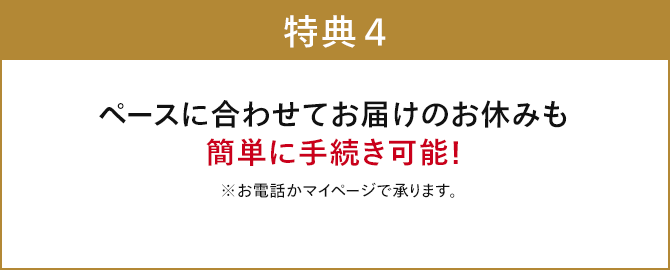 ペースに合わせてお届けのお休みも 簡単に手続き可能！