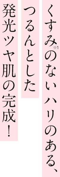 くすみのないハリのある、つるんとした発光ツヤ肌の完成！