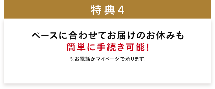 ペースに合わせてお届けのお休みも 簡単に手続き可能！