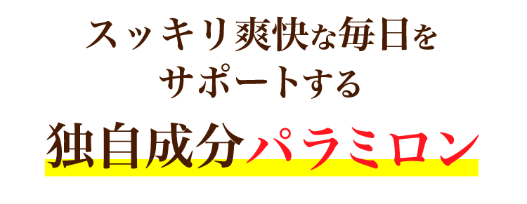 スッキリ爽快な毎日をサポートする独自成分パラミロン
