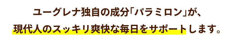 ユーグレナ独自の成分「パラミロン」が、現代人のスッキリ爽快な毎日をサポートします