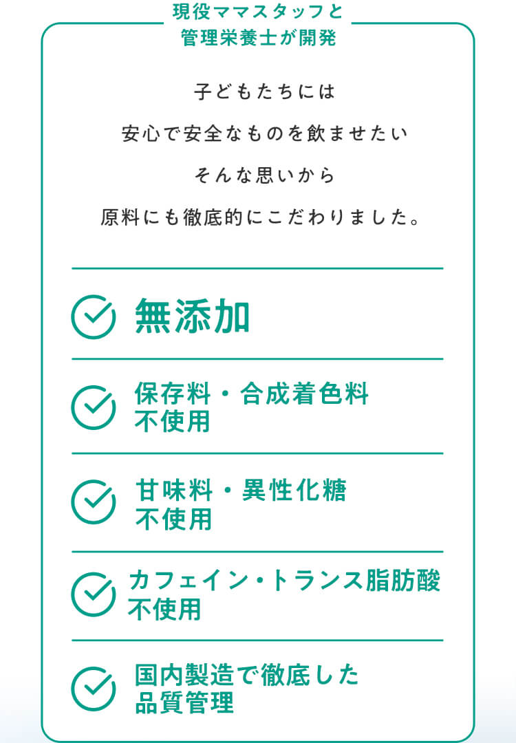 子どもたちには安心で安全なものを飲ませたいそんな思いから原料にも徹底的にこだわりました。