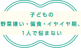 子どもの野菜嫌い・偏食・イヤイヤ期、1人で悩まない