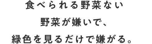 食べられる野菜ない野菜が嫌いで、緑色を見るだけで嫌がる。