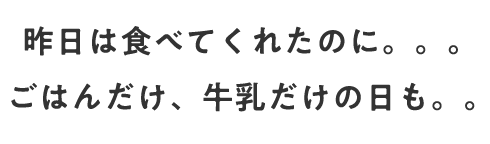 昨日は食べてくれたのに。。。ごはんだけ、牛乳だけの日も。。