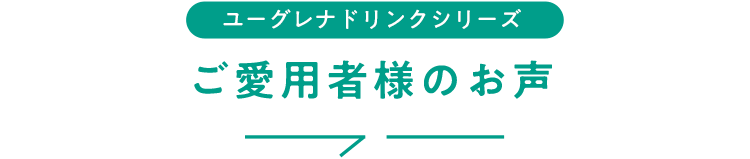 ユーグレナドリンクシリーズ ご愛用者様のお声