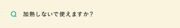 加熱しないで使えますか？